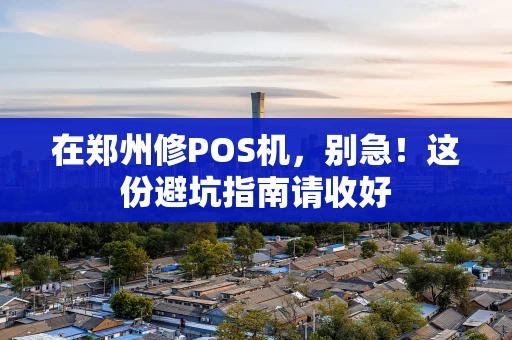 在郑州修POS机，别急！这份避坑指南请收好