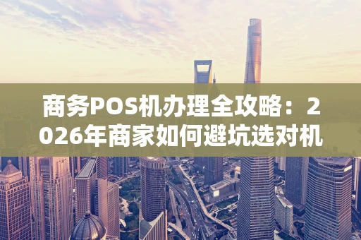 商务POS机办理全攻略：2026年商家如何避坑选对机？
