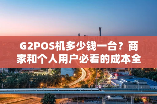 G2POS机多少钱一台？商家和个人用户必看的成本全解析
