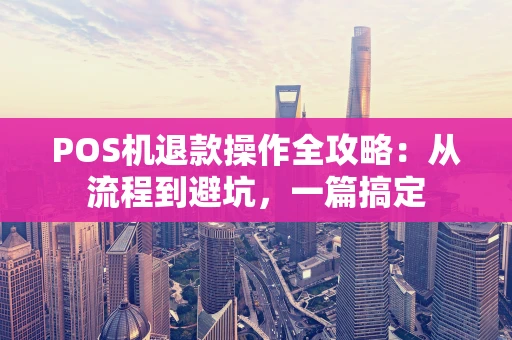 POS机退款操作全攻略：从流程到避坑，一篇搞定