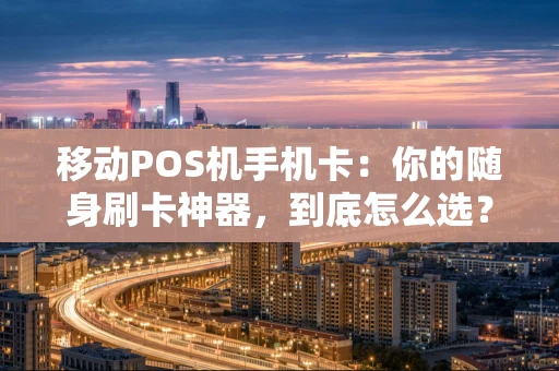 移动POS机手机卡：你的随身刷卡神器，到底怎么选？