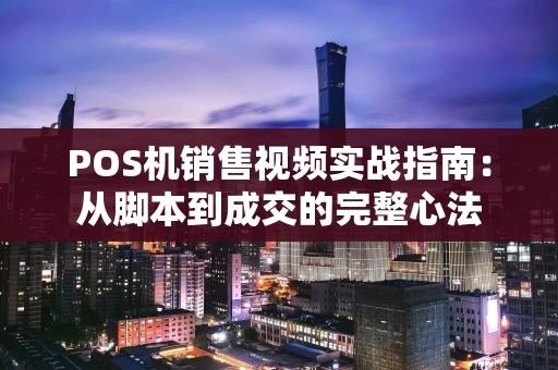 POS机销售视频实战指南：从脚本到成交的完整心法