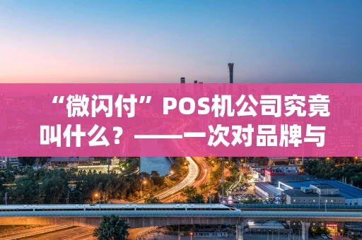 “微闪付”POS机公司究竟叫什么？——一次对品牌与实体的深度梳理