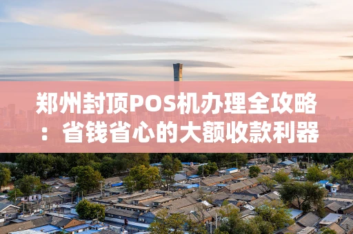 郑州封顶POS机办理全攻略：省钱省心的大额收款利器