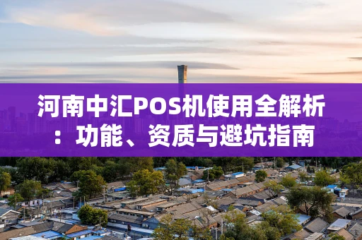 河南中汇POS机使用全解析：功能、资质与避坑指南
