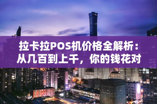 拉卡拉POS机价格全解析：从几百到上千，你的钱花对了吗？