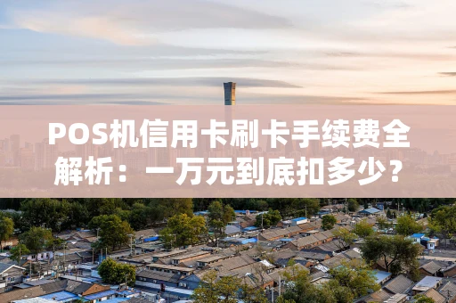 POS机信用卡刷卡手续费全解析：一万元到底扣多少？