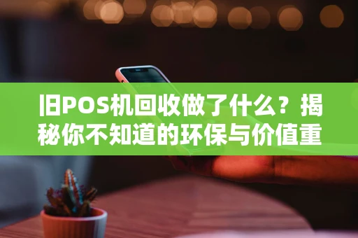 旧POS机回收做了什么？揭秘你不知道的环保与价值重生
