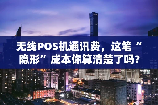 无线POS机通讯费，这笔“隐形”成本你算清楚了吗？