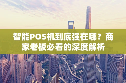 智能POS机到底强在哪？商家老板必看的深度解析