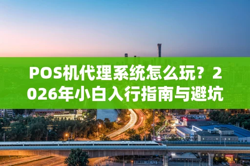 POS机代理系统怎么玩？2026年小白入行指南与避坑要点