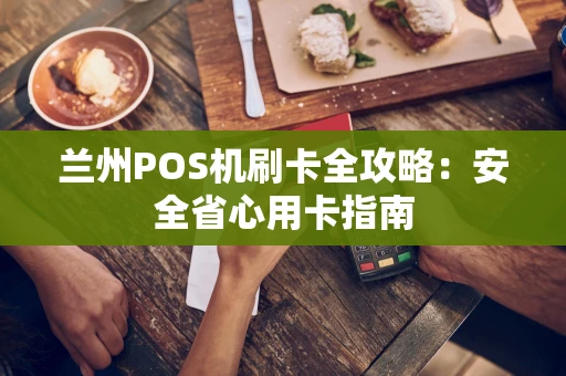兰州POS机刷卡全攻略：安全省心用卡指南