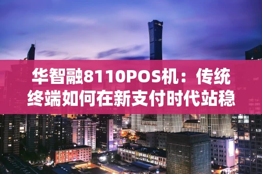 华智融8110POS机：传统终端如何在新支付时代站稳脚跟？