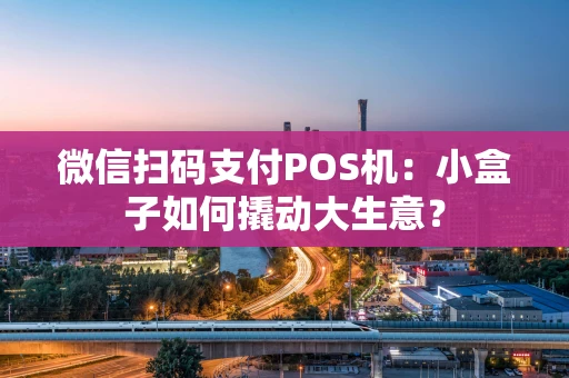 微信扫码支付POS机：小盒子如何撬动大生意？