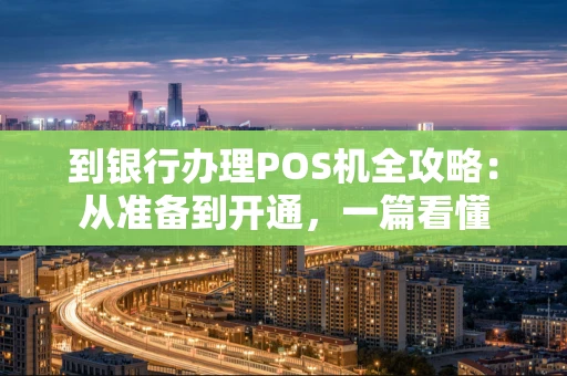 到银行办理POS机全攻略：从准备到开通，一篇看懂