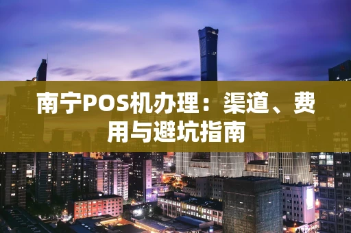 南宁POS机办理：渠道、费用与避坑指南