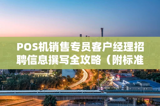 POS机销售专员客户经理招聘信息撰写全攻略（附标准模板）
