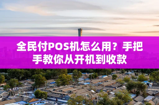 全民付POS机怎么用？手把手教你从开机到收款