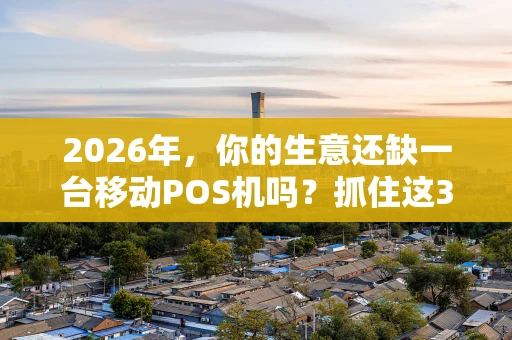 2026年，你的生意还缺一台移动POS机吗？抓住这3个推销核心，让收款效率翻倍！