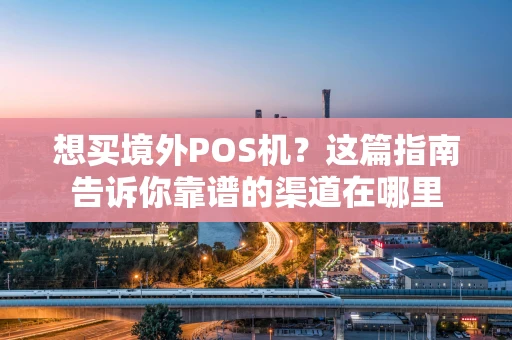 想买境外POS机？这篇指南告诉你靠谱的渠道在哪里