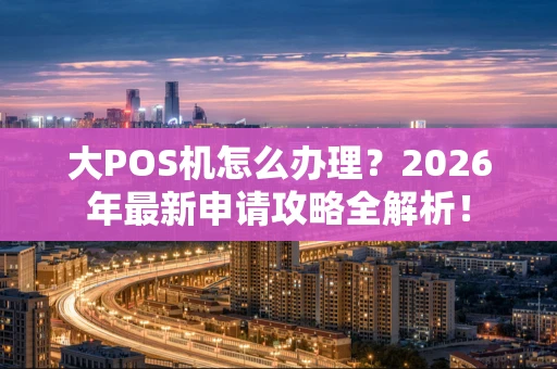 大POS机怎么办理？2026年最新申请攻略全解析！
