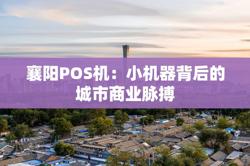 襄阳POS机：小机器背后的城市商业脉搏