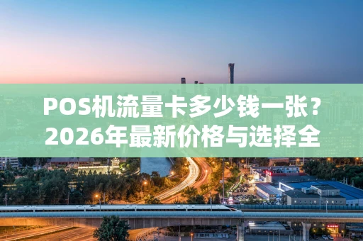 POS机流量卡多少钱一张？2026年最新价格与选择全攻略