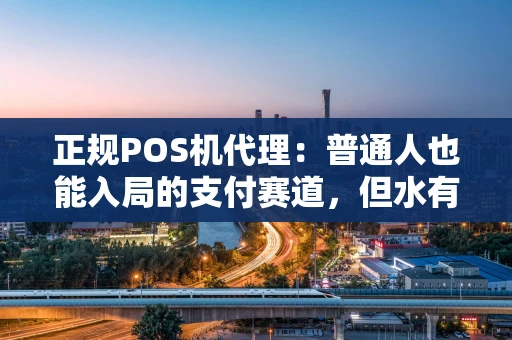 正规POS机代理：普通人也能入局的支付赛道，但水有多深？