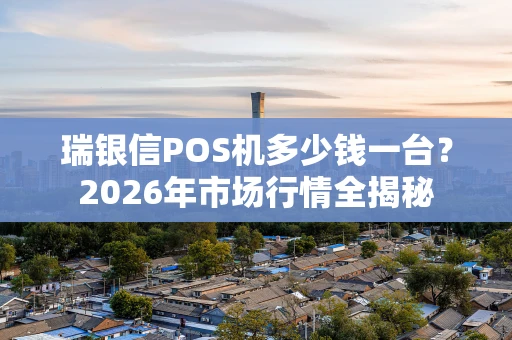 瑞银信POS机多少钱一台？2026年市场行情全揭秘