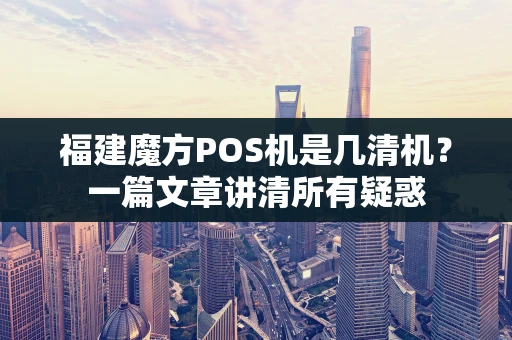 福建魔方POS机是几清机？一篇文章讲清所有疑惑