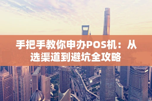 手把手教你申办POS机：从选渠道到避坑全攻略