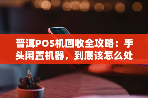 普洱POS机回收全攻略：手头闲置机器，到底该怎么处理？