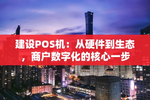 建设POS机：从硬件到生态，商户数字化的核心一步