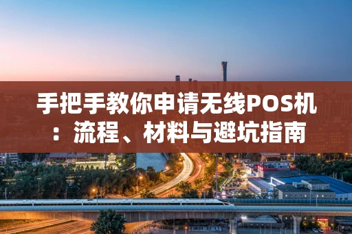 手把手教你申请无线POS机：流程、材料与避坑指南