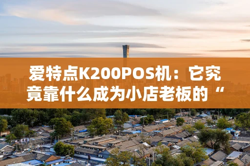 爱特点K200POS机：它究竟靠什么成为小店老板的“心头好”？