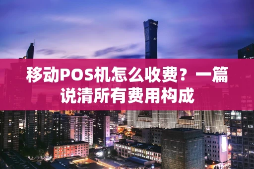 移动POS机怎么收费？一篇说清所有费用构成