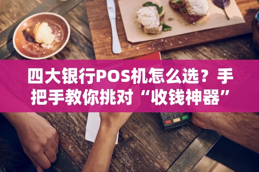 四大银行POS机怎么选？手把手教你挑对“收钱神器”