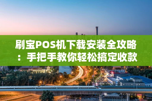 刷宝POS机下载安装全攻略：手把手教你轻松搞定收款