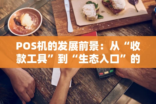 POS机的发展前景：从“收款工具”到“生态入口”的蜕变之路