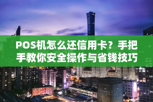POS机怎么还信用卡？手把手教你安全操作与省钱技巧