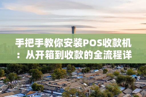 手把手教你安装POS收款机：从开箱到收款的全流程详解
