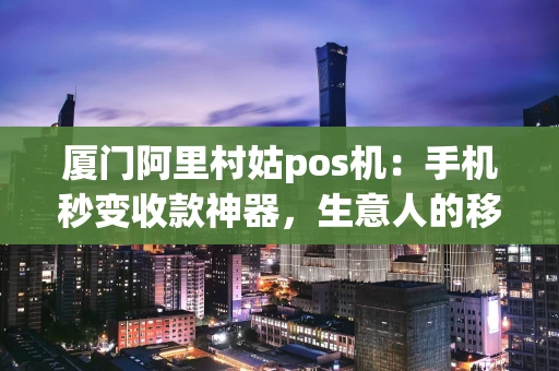 厦门阿里村姑pos机：手机秒变收款神器，生意人的移动钱包