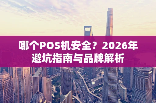 哪个POS机安全？2026年避坑指南与品牌解析