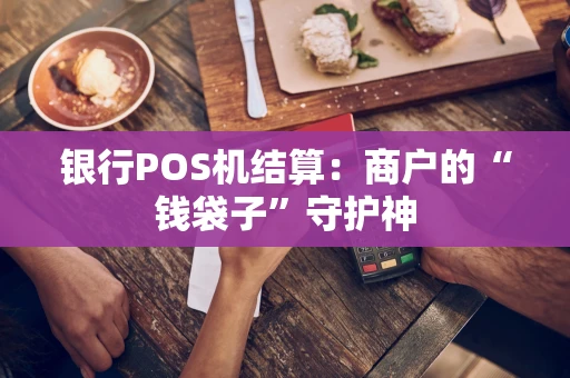 银行POS机结算：商户的“钱袋子”守护神