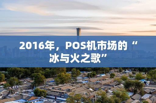 2016年，POS机市场的“冰与火之歌”