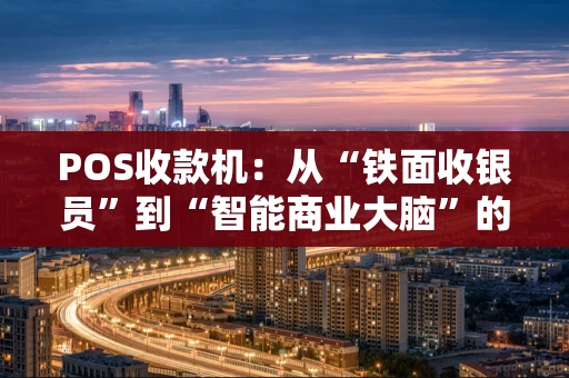 POS收款机：从“铁面收银员”到“智能商业大脑”的演变史