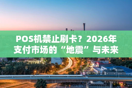 POS机禁止刷卡？2026年支付市场的“地震”与未来出路
