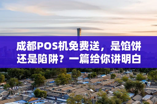 成都POS机免费送，是馅饼还是陷阱？一篇给你讲明白