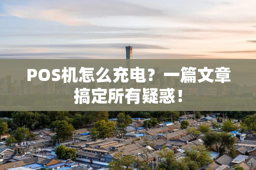 POS机怎么充电？一篇文章搞定所有疑惑！