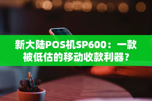 新大陆POS机SP600：一款被低估的移动收款利器？